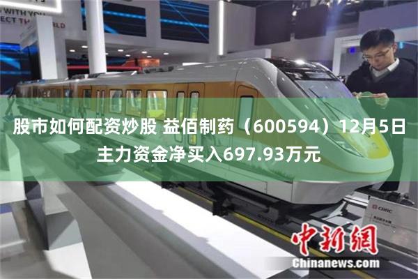 股市如何配资炒股 益佰制药（600594）12月5日主力资金净买入697.93万元