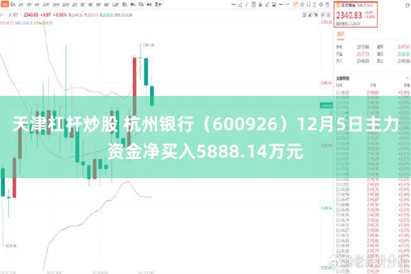 天津杠杆炒股 杭州银行（600926）12月5日主力资金净买入5888.14万元