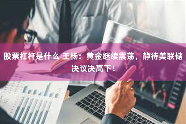 股票杠杆是什么 王杨：黄金继续震荡，静待美联储决议决高下！