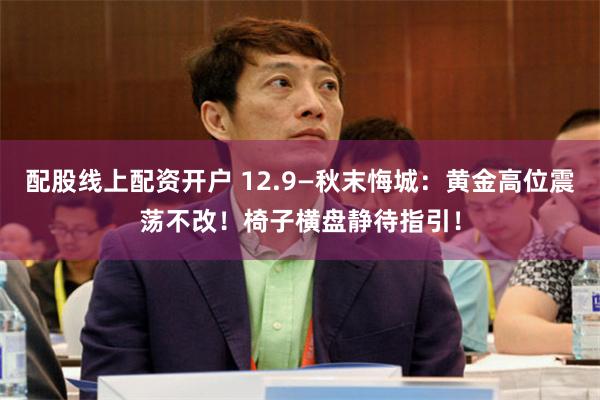 配股线上配资开户 12.9—秋末悔城：黄金高位震荡不改！椅子横盘静待指引！