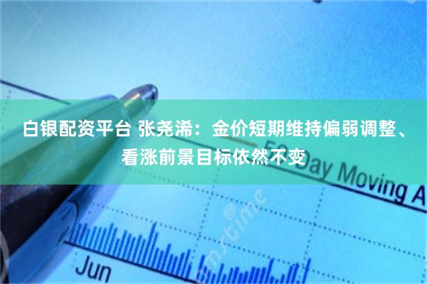 白银配资平台 张尧浠：金价短期维持偏弱调整、看涨前景目标依然不变