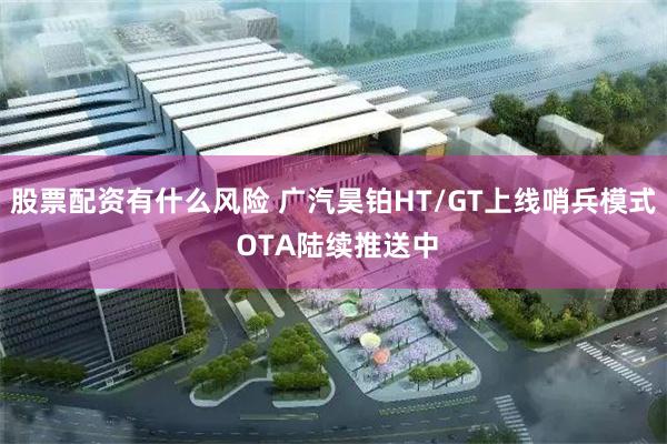 股票配资有什么风险 广汽昊铂HT/GT上线哨兵模式 OTA陆续推送中