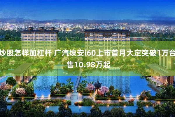 炒股怎样加杠杆 广汽埃安i60上市首月大定突破1万台 售10.98万起