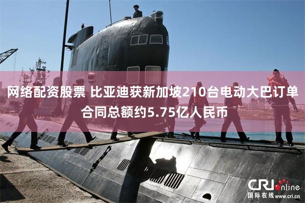 网络配资股票 比亚迪获新加坡210台电动大巴订单 合同总额约5.75亿人民币