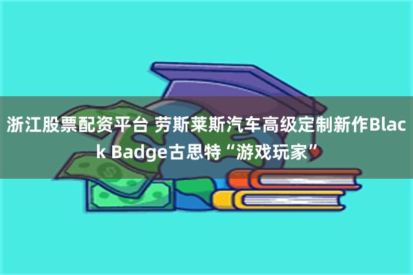 浙江股票配资平台 劳斯莱斯汽车高级定制新作Black Badge古思特“游戏玩家”