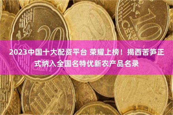 2023中国十大配资平台 荣耀上榜!揭西苦笋正式纳入全国名特优新农产品名录