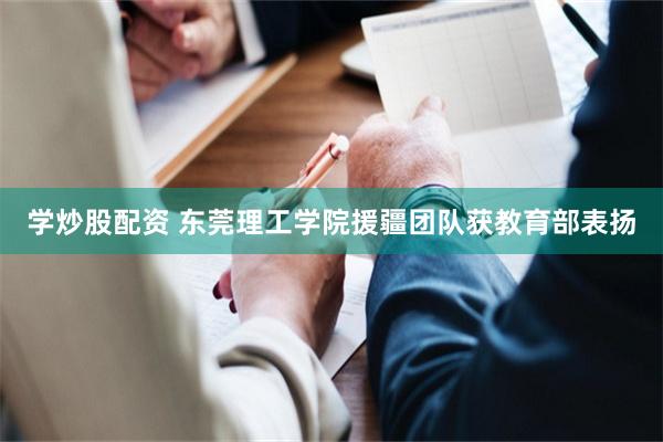 学炒股配资 东莞理工学院援疆团队获教育部表扬