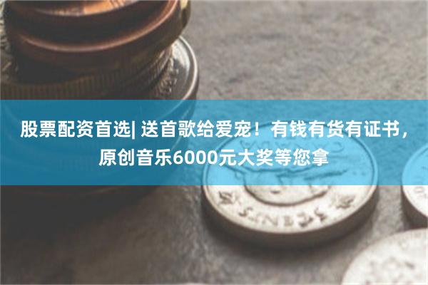股票配资首选| 送首歌给爱宠！有钱有货有证书，原创音乐6000元大奖等您拿