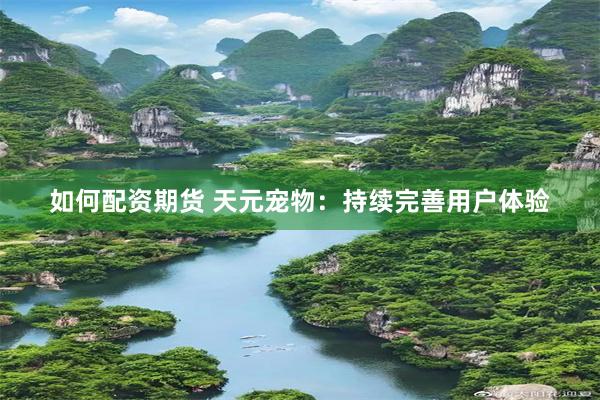 如何配资期货 天元宠物：持续完善用户体验