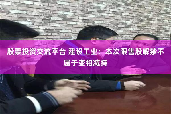 股票投资交流平台 建设工业：本次限售股解禁不属于变相减持