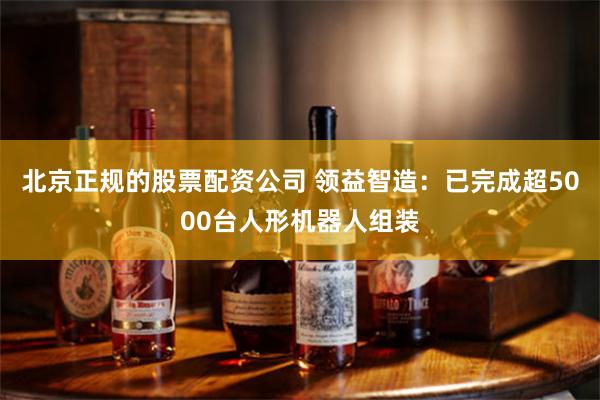 北京正规的股票配资公司 领益智造:已完成超5000台人形机器人组装